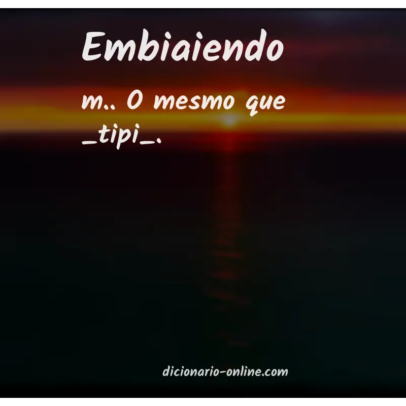 Significado de embiaiendo
